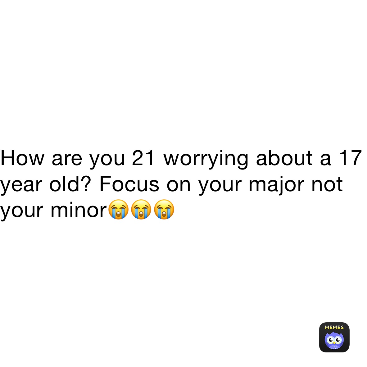 How are you 21 worrying about a 17 year old? Focus on your major not your minor😭😭😭