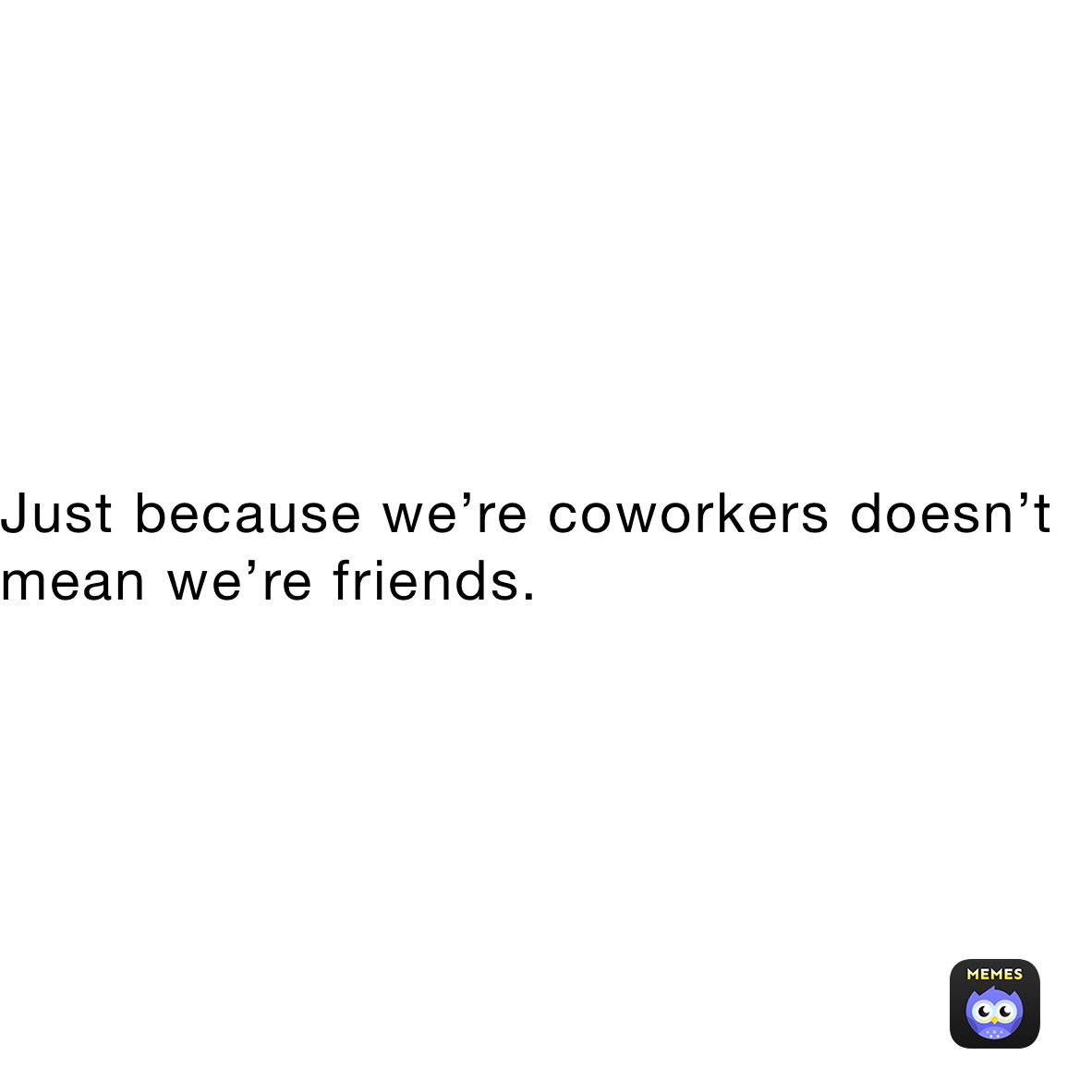 Just because we’re coworkers doesn’t mean we’re friends.