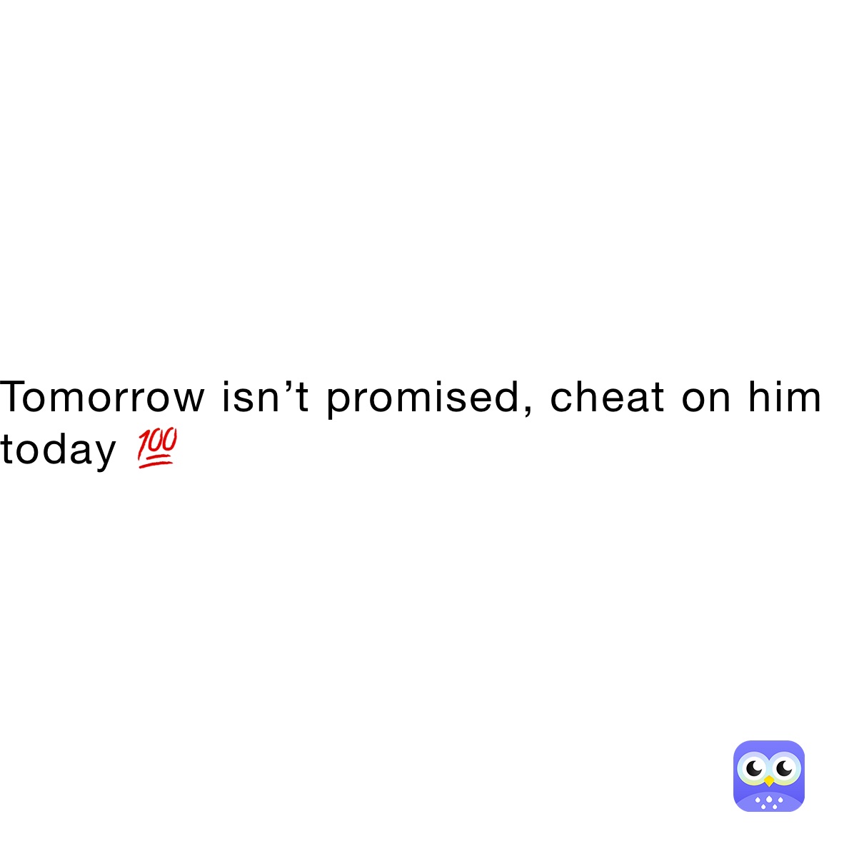 Tomorrow isn’t promised, cheat on him today 💯