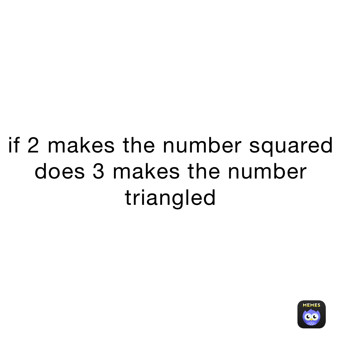 if 2 makes the number squared
does 3 makes the number triangled