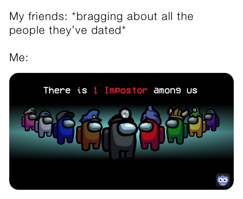 My friends: *bragging about all the people they’ve dated*

Me: 