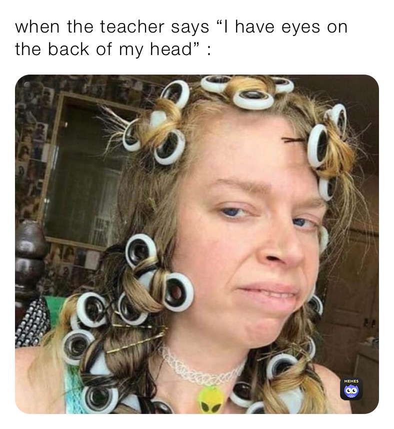 when the teacher says “I have eyes on the back of my head” :