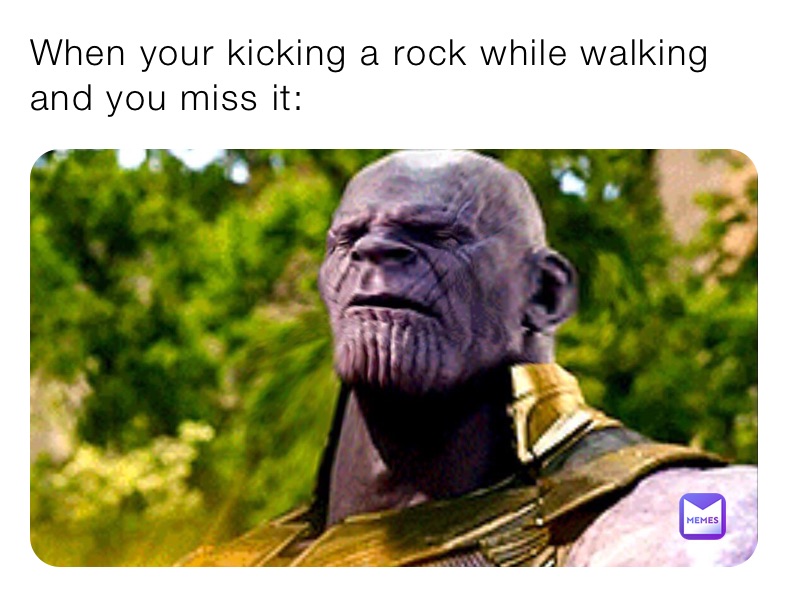 When your kicking a rock while walking and you miss it: