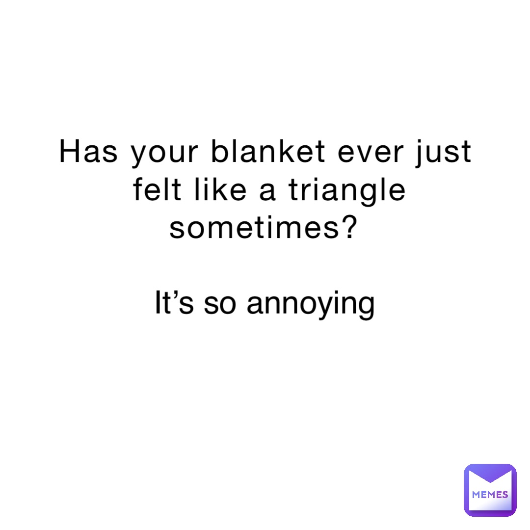 Has your blanket ever just felt like a triangle sometimes? It’s so annoying