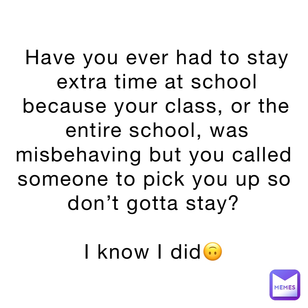 Have you ever had to stay extra time at school because your class, or the entire school, was misbehaving but you called someone to pick you up so don’t gotta stay?

I know I did🙃