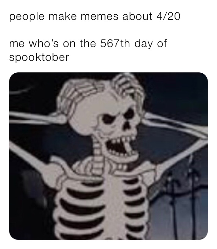 people make memes about 4/20 

me who’s on the 567th day of spooktober 