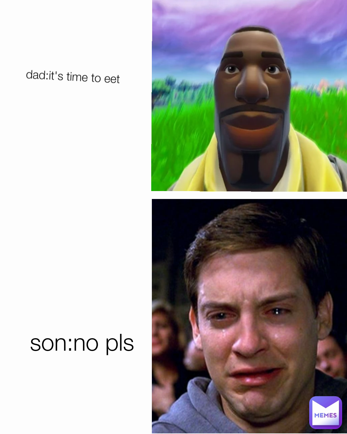 dad:it's time to eet
 son:no pls

