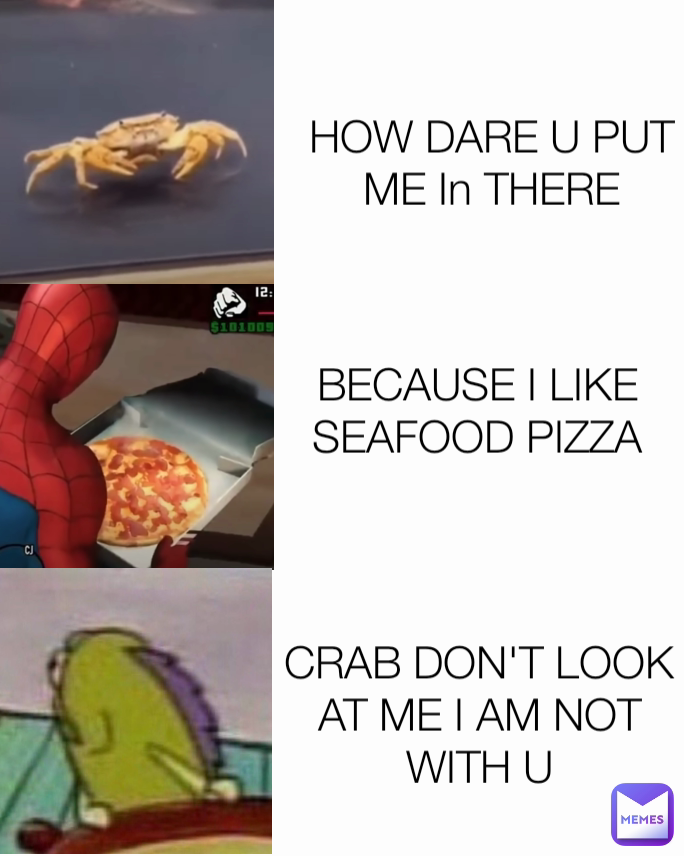 BECAUSE I LIKE SEAFOOD PIZZA
 CRAB DON'T LOOK AT ME I AM NOT WITH U HOW DARE U PUT ME In THERE