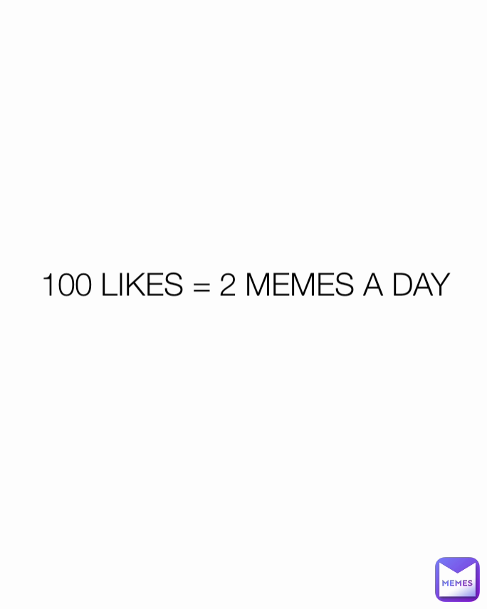 100 LIKES = 2 MEMES A DAY

