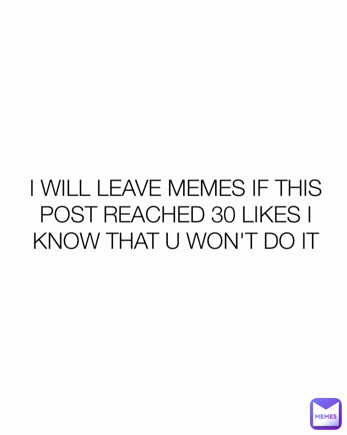 I WILL LEAVE MEMES IF THIS POST REACHED 30 LIKES I KNOW THAT U WON'T DO IT