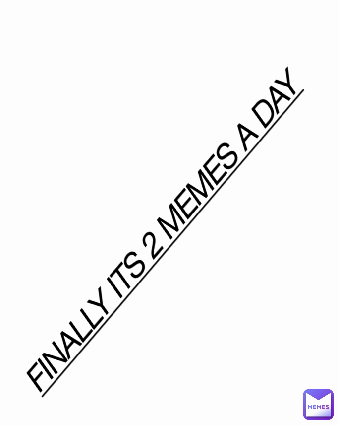FINALLY ITS 2 MEMES A DAY