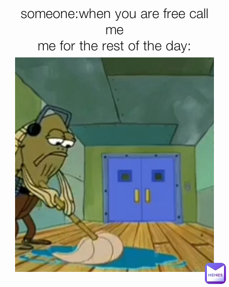 someone:when you are free call me
me for the rest of the day: