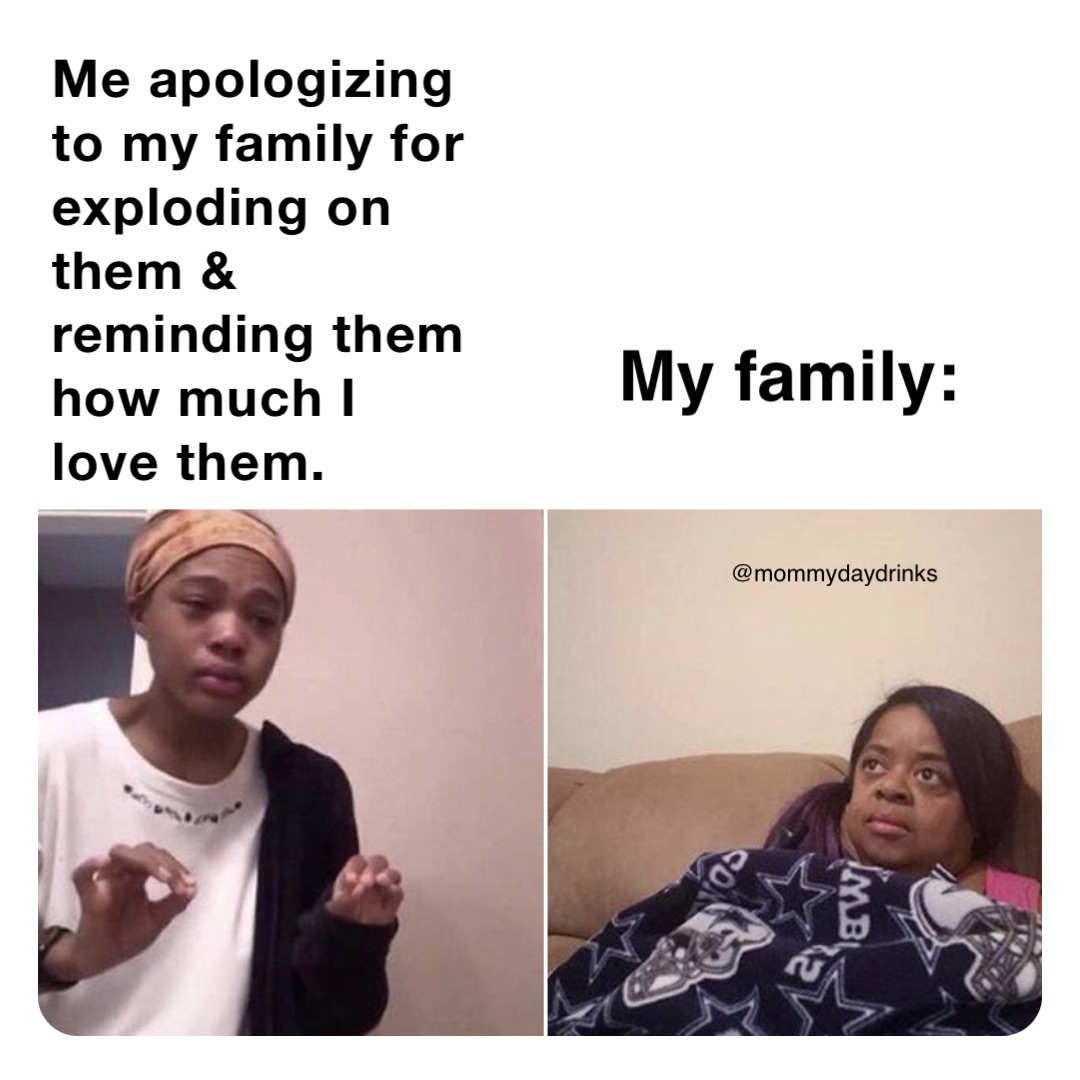 Me apologizing to my family for exploding on them & reminding them how much I love them. My family: @mommydaydrinks