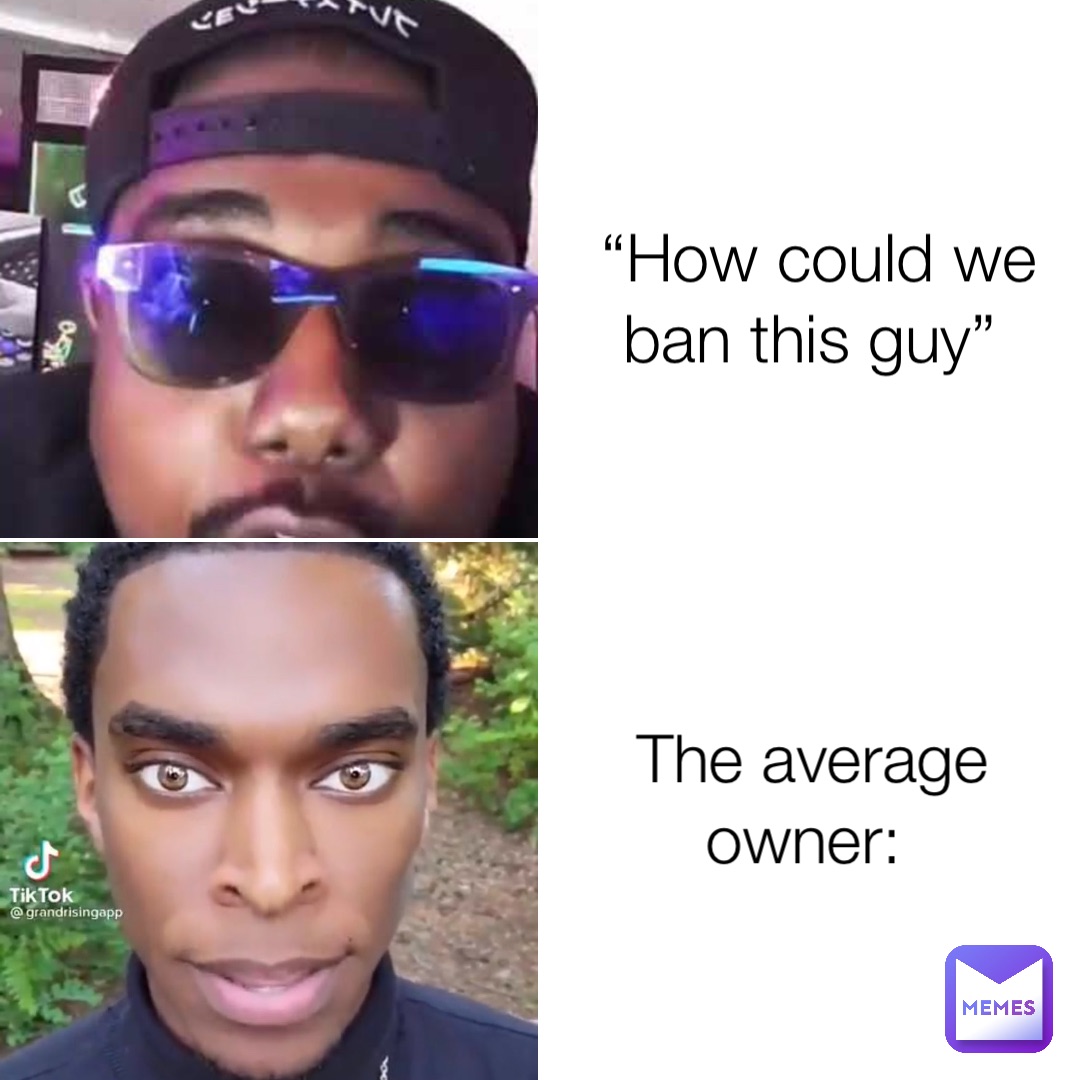 “How could we ban this guy” The average owner:
