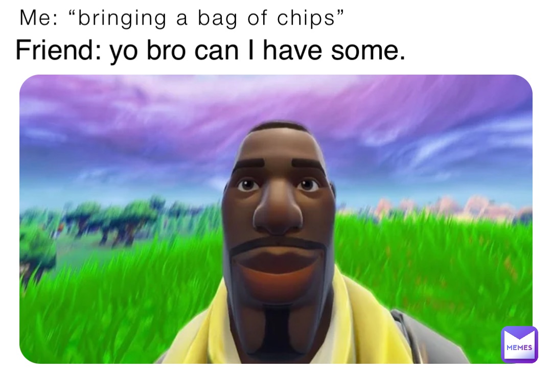 Me: “bringing a bag of chips” Friend: yo bro can I have some.