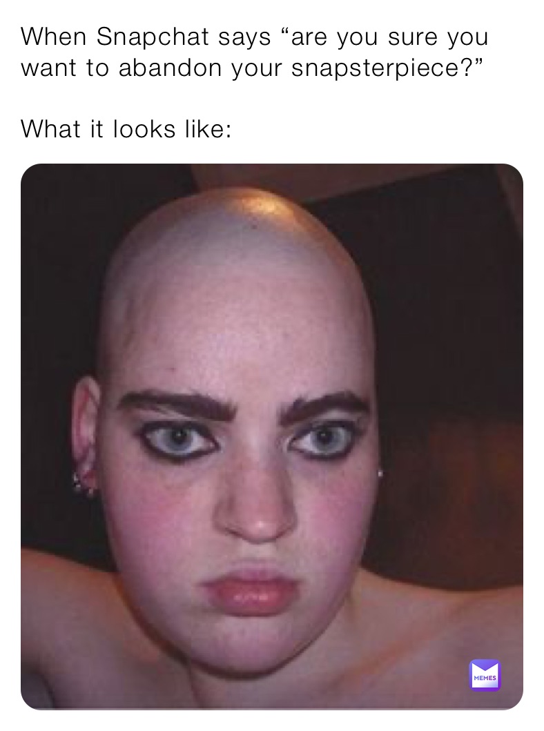 When Snapchat says “are you sure you want to abandon your snapsterpiece?” 

What it looks like: 