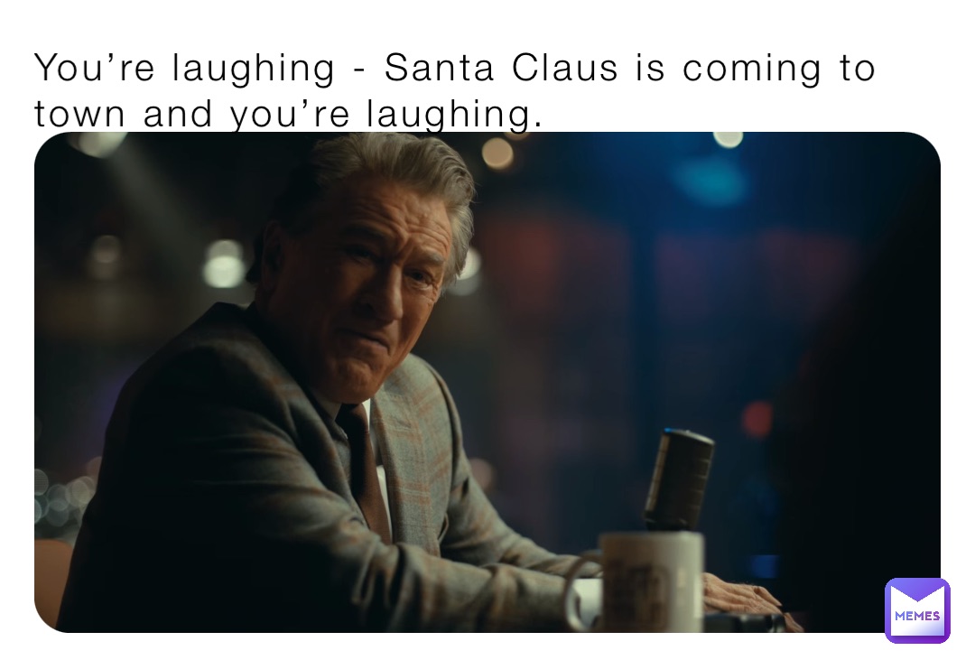 You’re laughing - Santa Claus is coming to town and you’re laughing.