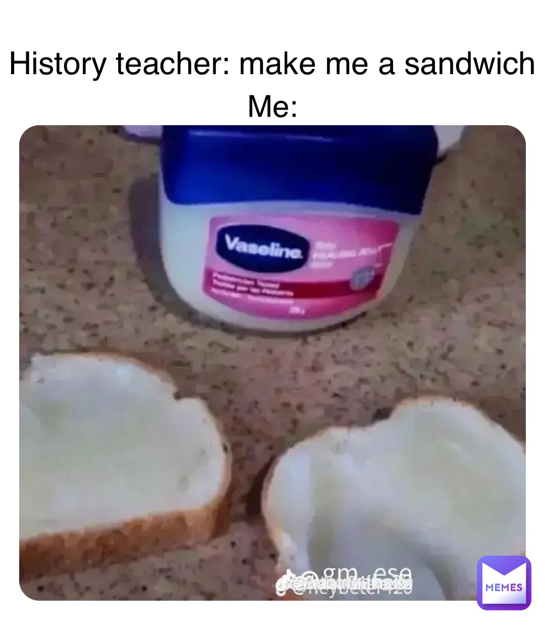 History teacher: make me a sandwich Me: