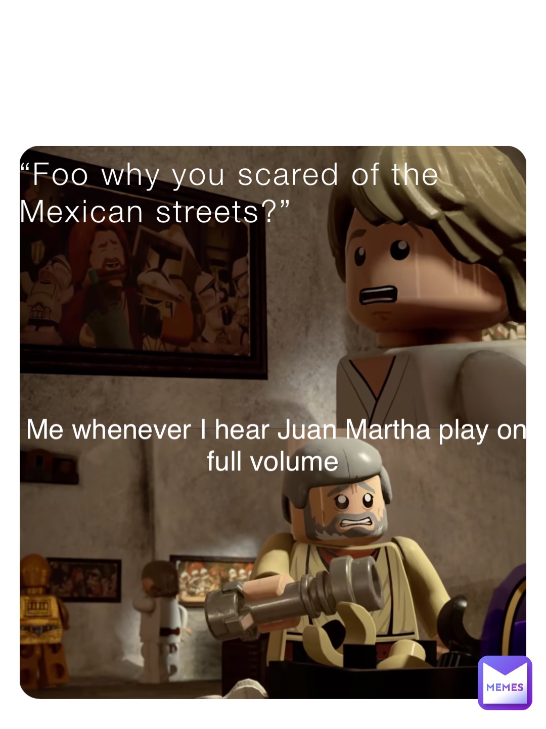 “Foo why you scared of the Mexican streets?” Me whenever I hear Juan Martha play on full volume