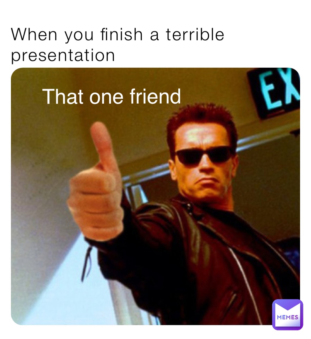 When you finish a terrible presentation That one friend