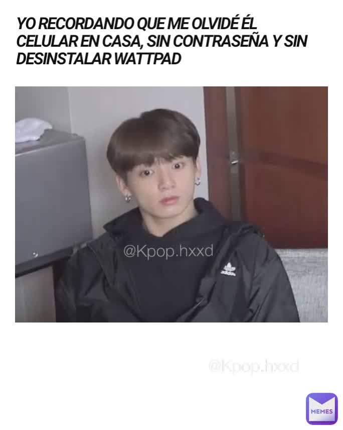 YO RECORDANDO QUE ME OLVIDÉ ÉL CELULAR EN CASA, SIN CONTRASEÑA Y SIN DESINSTALAR WATTPAD
 @Kpop.hxxd @Kpop.hxxd