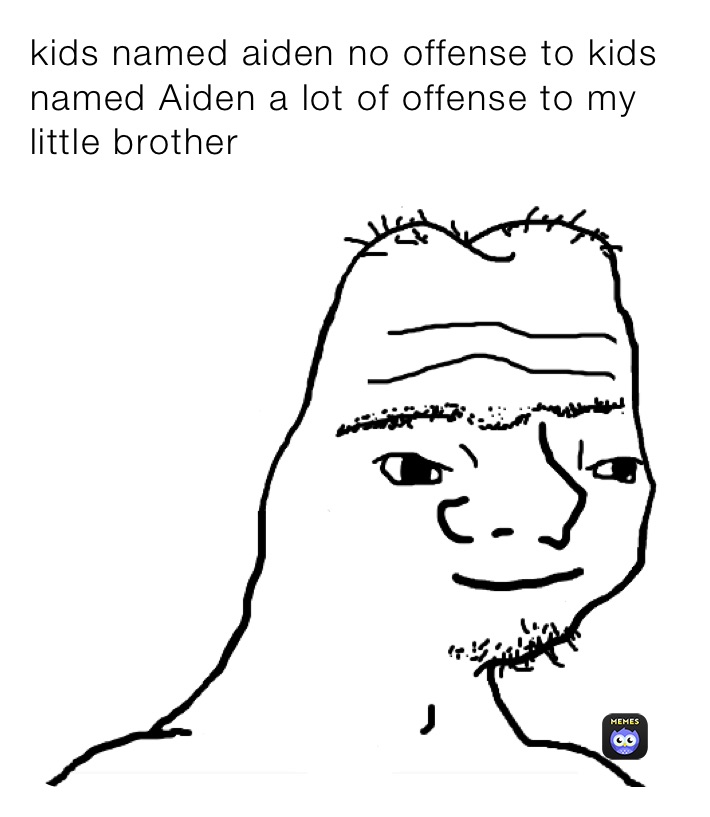 kids named aiden no offense to kids named Aiden a lot of offense to my little brother 