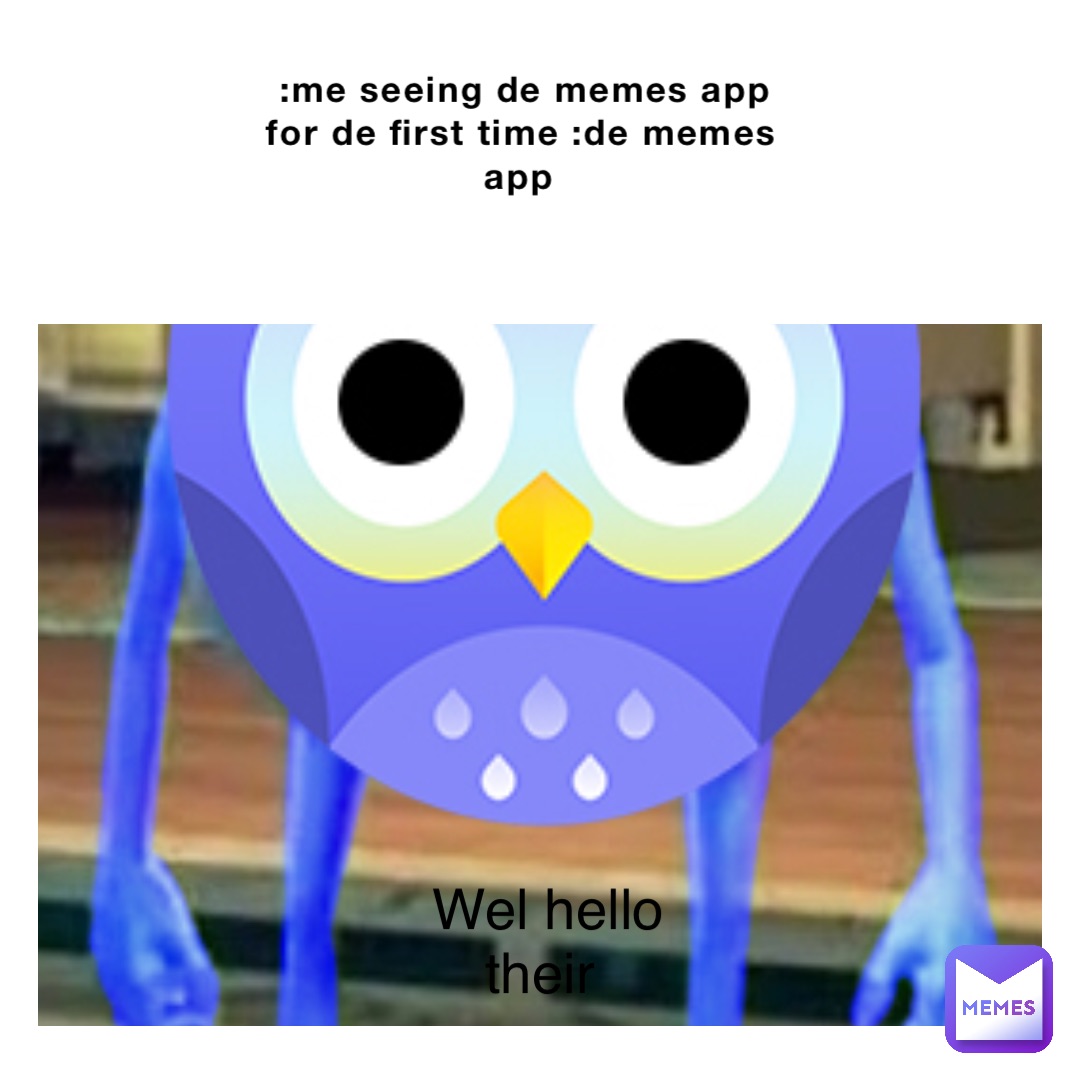 :me seeing de memes app for de first time :de memes app wel hello their