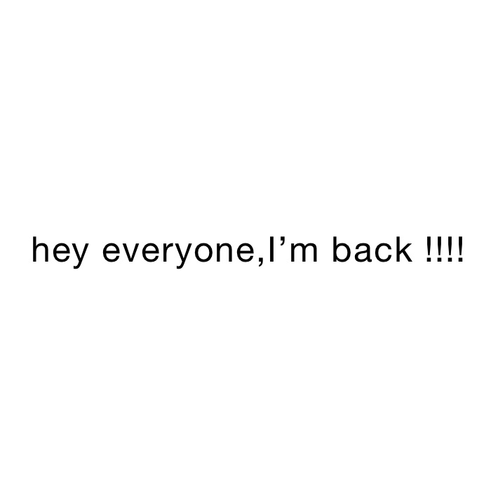 hey everyone,I’m back !!!!