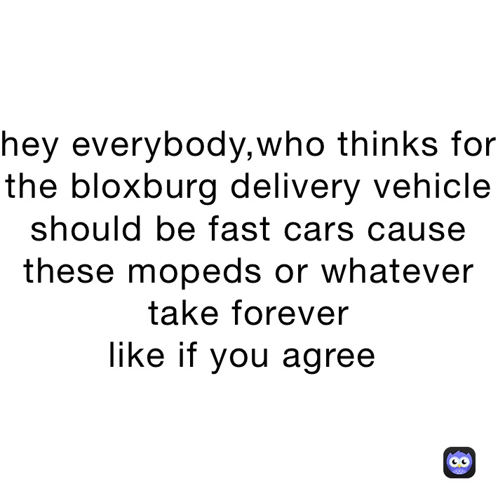 hey everybody,who thinks for the bloxburg delivery vehicle should be fast cars cause these mopeds or whatever take forever
like if you agree ￼