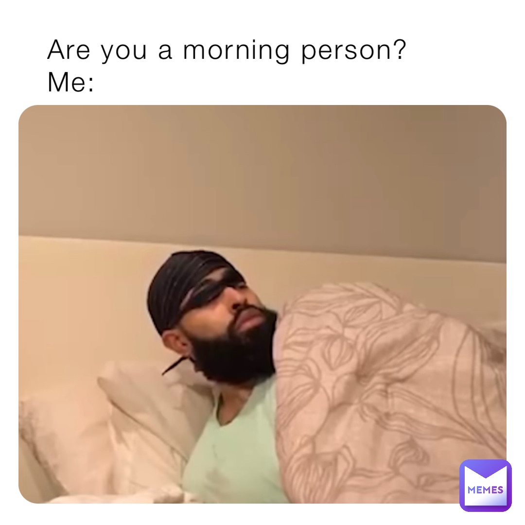 Are you a morning person? 
Me: