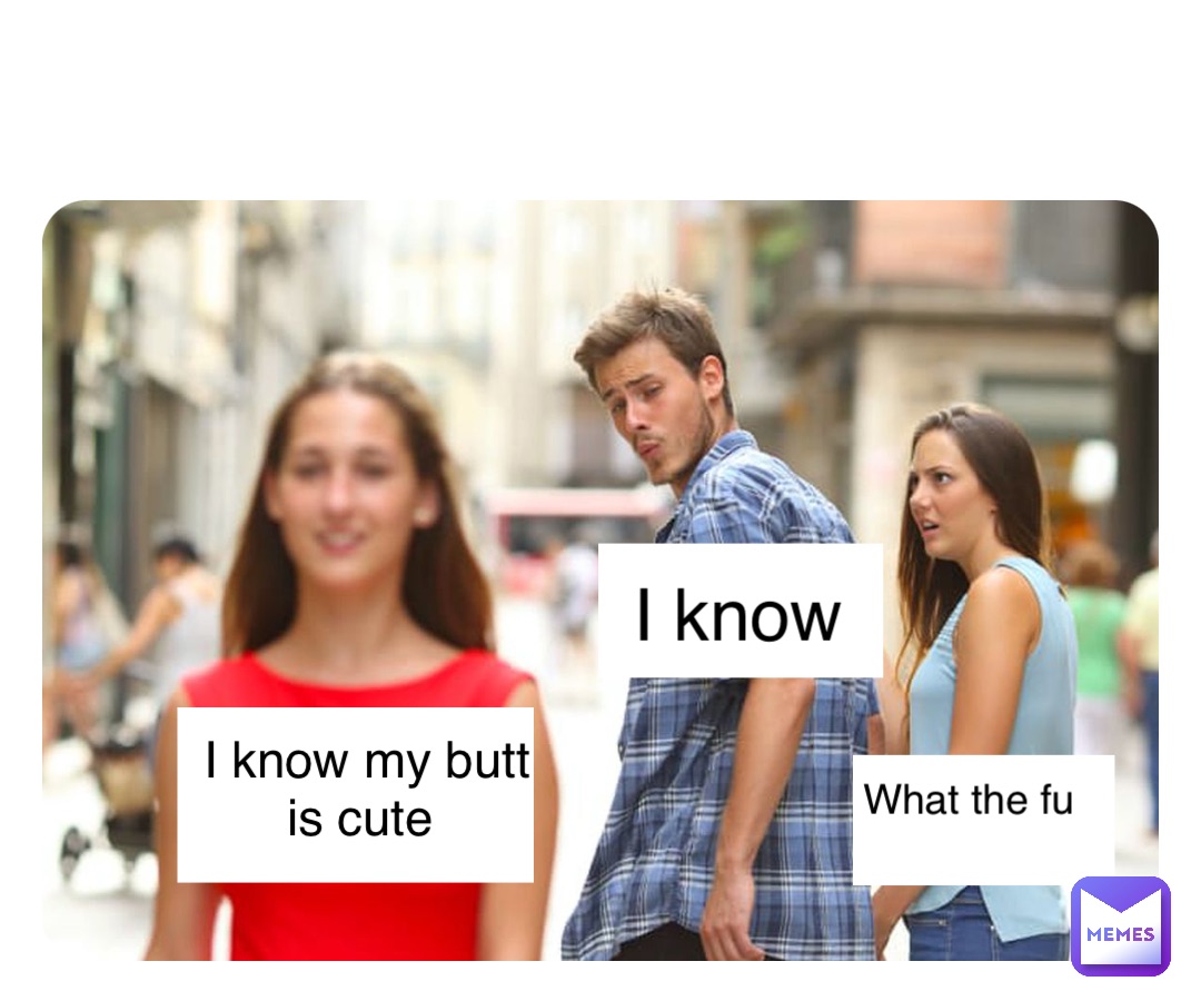 I know my butt is cute I know What the fu