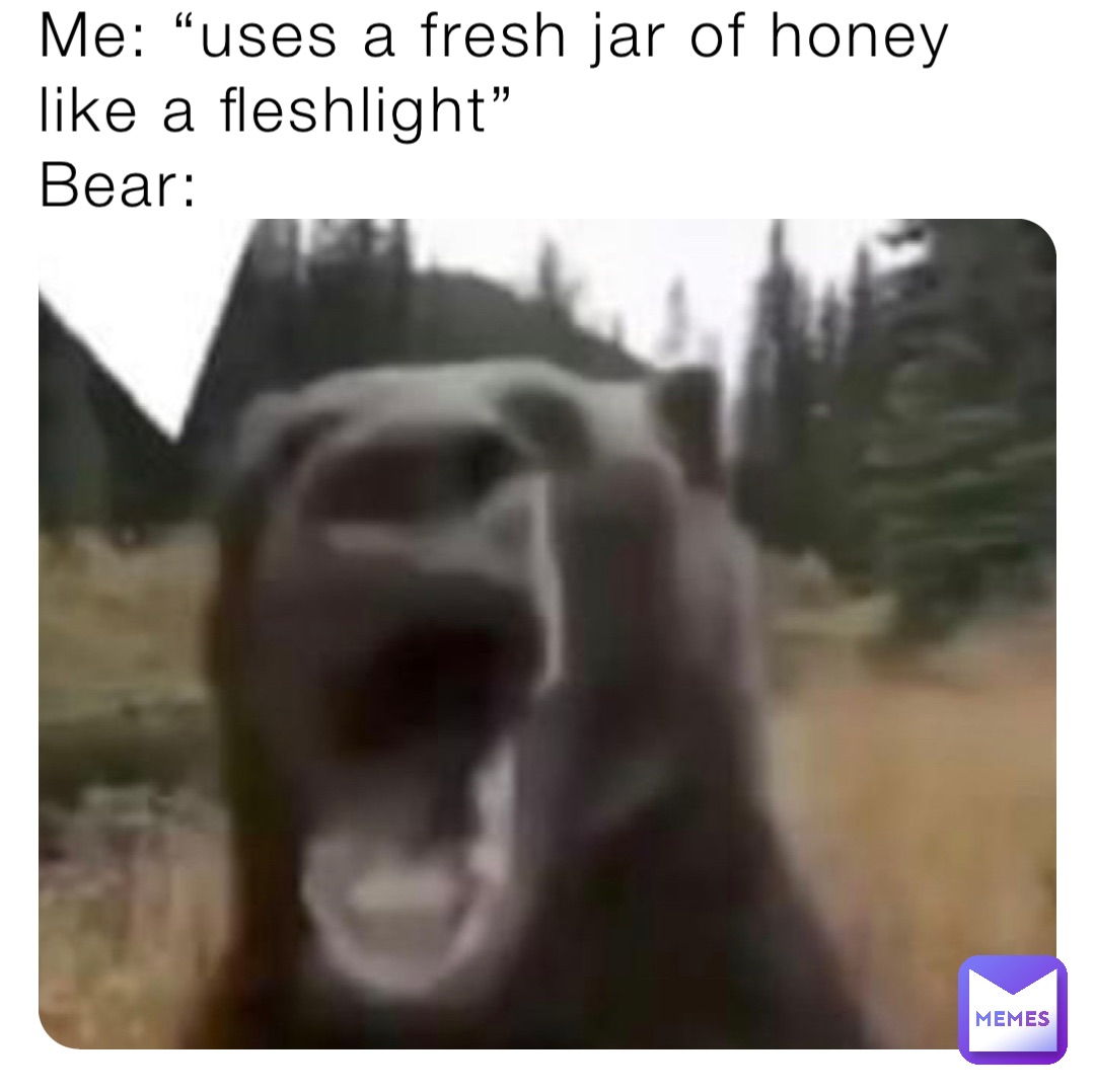 Me: “uses a fresh jar of honey like a fleshlight”
Bear: