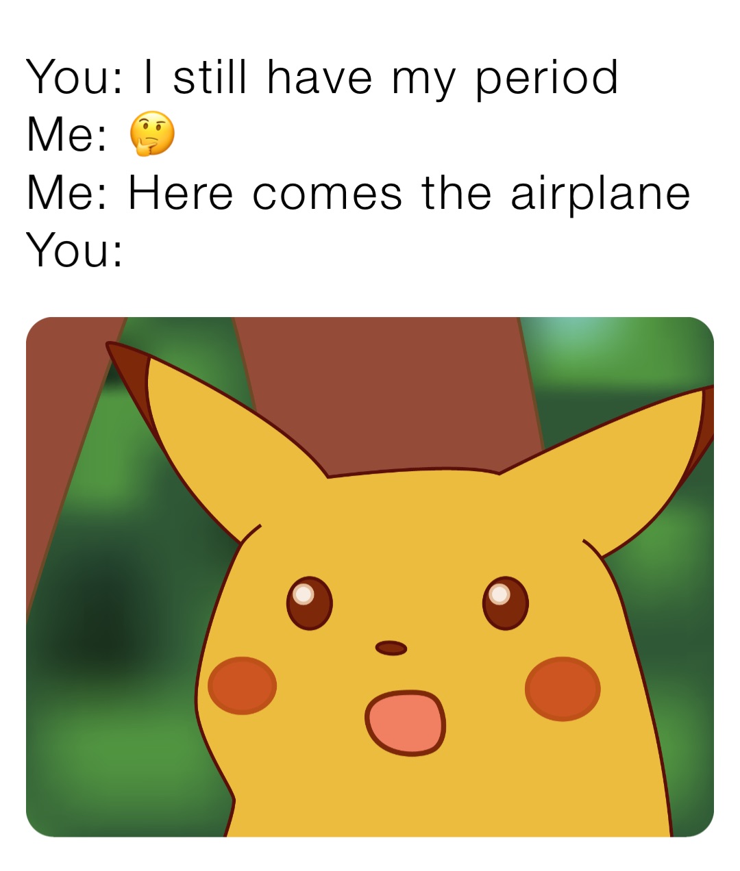 You: I still have my period
Me: 🤔
Me: Here comes the airplane
You: