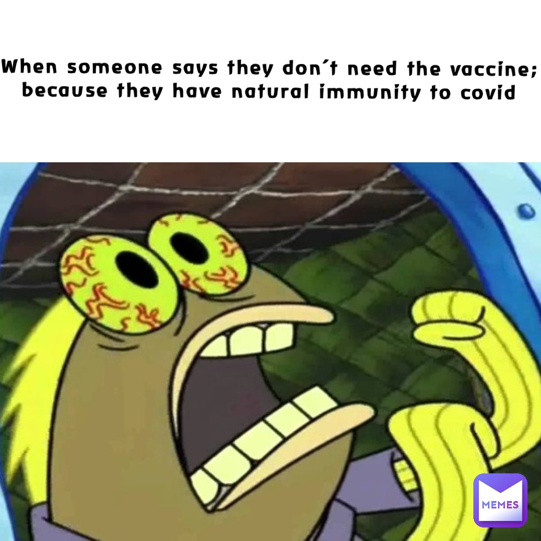 When someone says they don’t need the vaccine; because they have natural immunity to covid