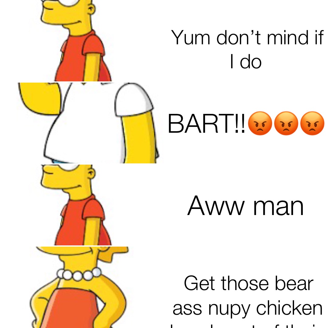 Yum don’t mind if I do BART!!😡😡😡 Aww man Get those bear ass nupy chicken hands out of their