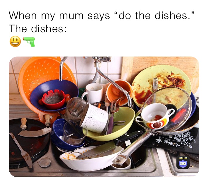 When my mum says “do the dishes.”
The dishes:
😃🔫