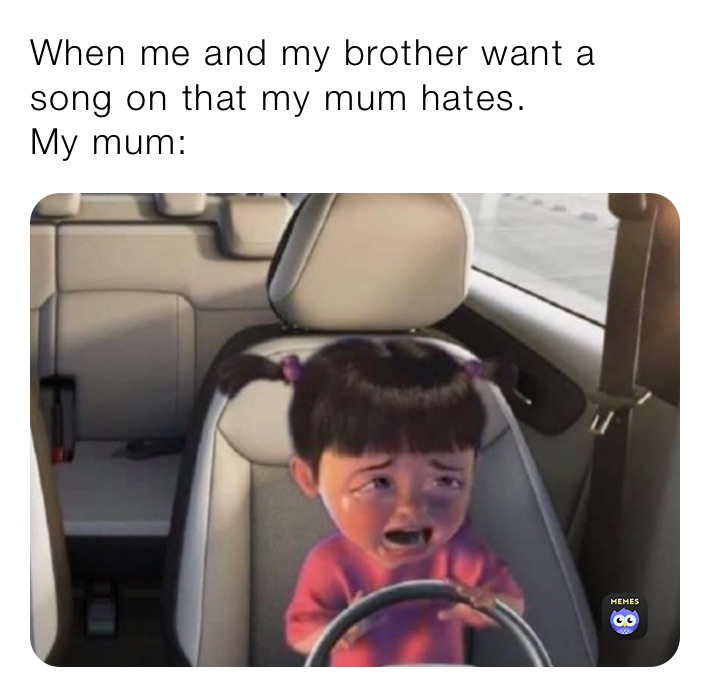 When me and my brother want a song on that my mum hates. 
My mum: 