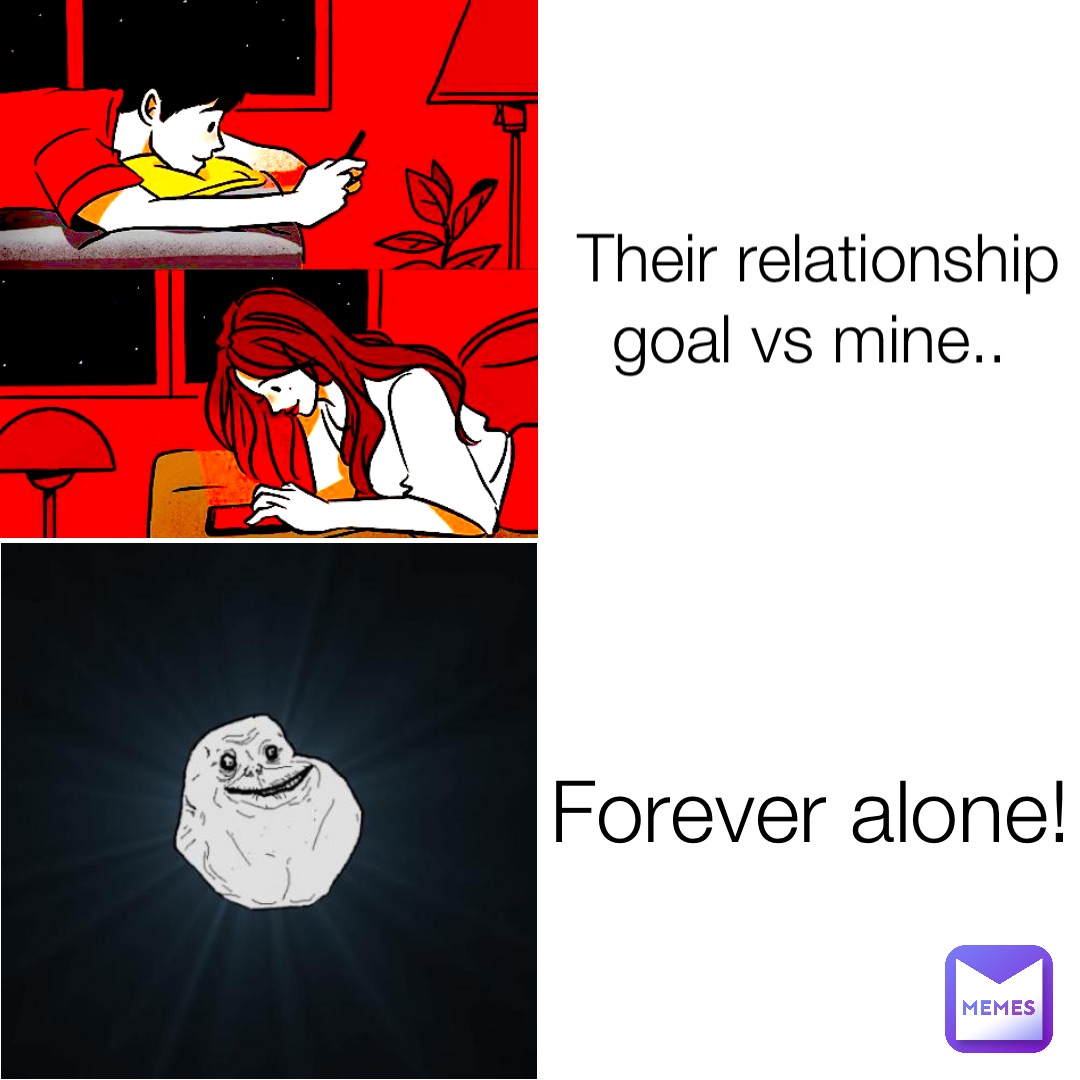 Their relationship goal vs mine.. Forever alone!