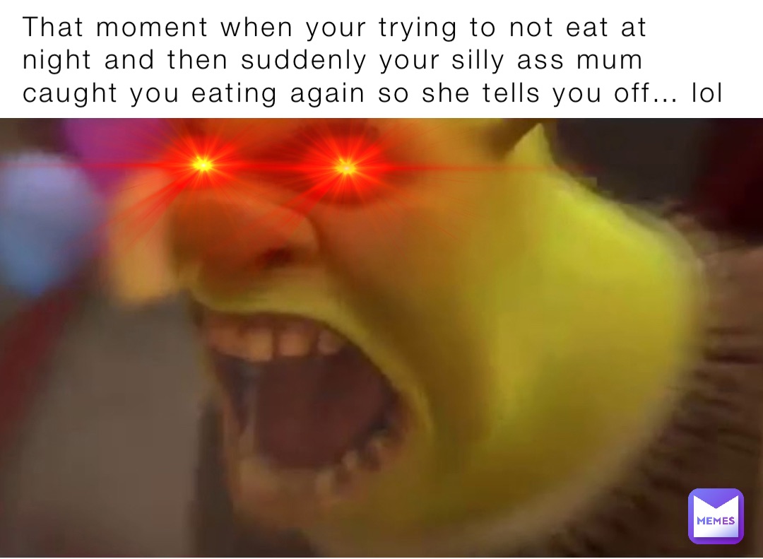 That moment when your trying to not eat at night and then suddenly your silly ass mum caught you eating again so she tells you off… lol