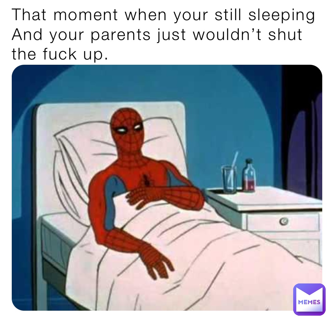 That moment when your still sleeping
And your parents just wouldn’t shut the fuck up.