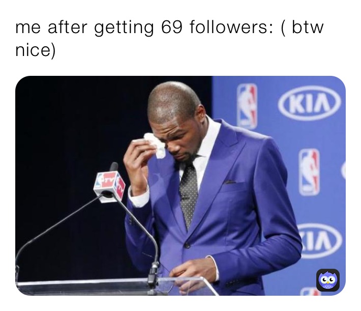 me after getting 69 followers: ( btw nice)