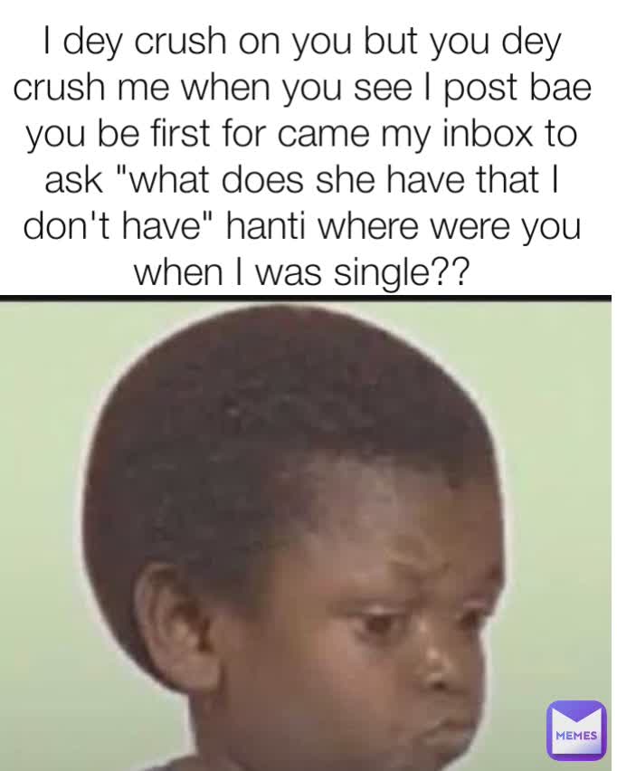 I dey crush on you but you dey crush me when you see I post bae you be first for came my inbox to ask "what does she have that I don't have" hanti where were you when I was single??