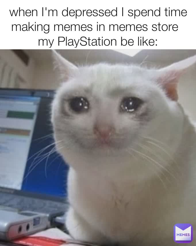 when I'm depressed I spend time making memes in memes store  
my PlayStation be like: