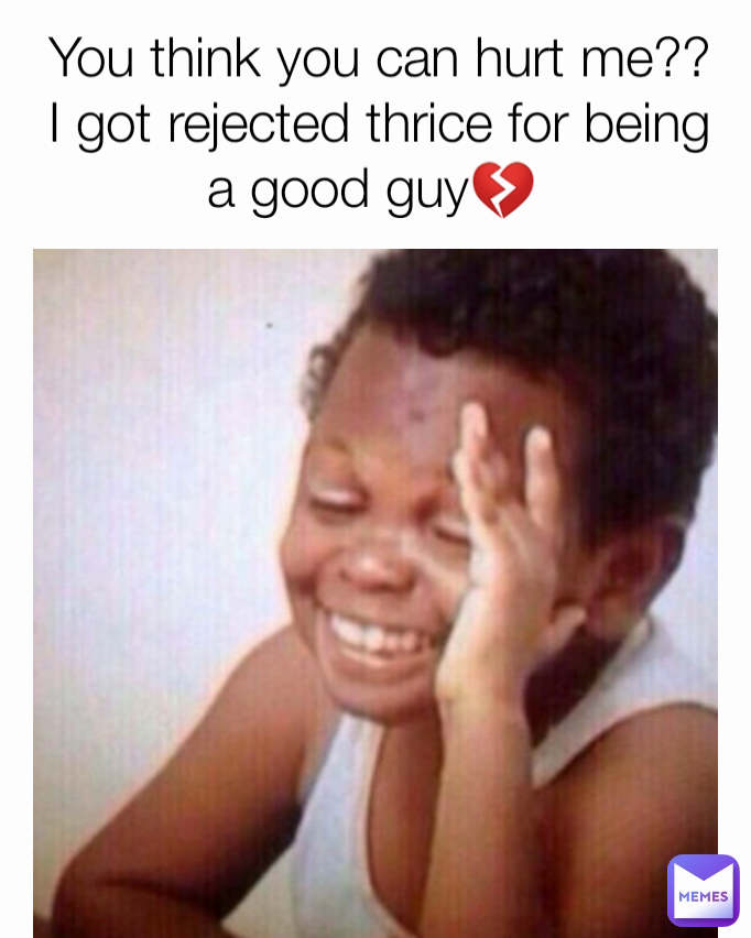 You think you can hurt me?? I got rejected thrice for being a good guy💔 