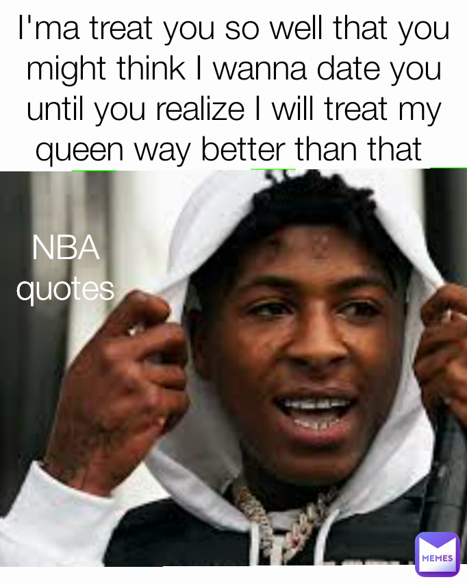 I'ma treat you so well that you might think I wanna date you until you realize I will treat my queen way better than that  NBA quotes