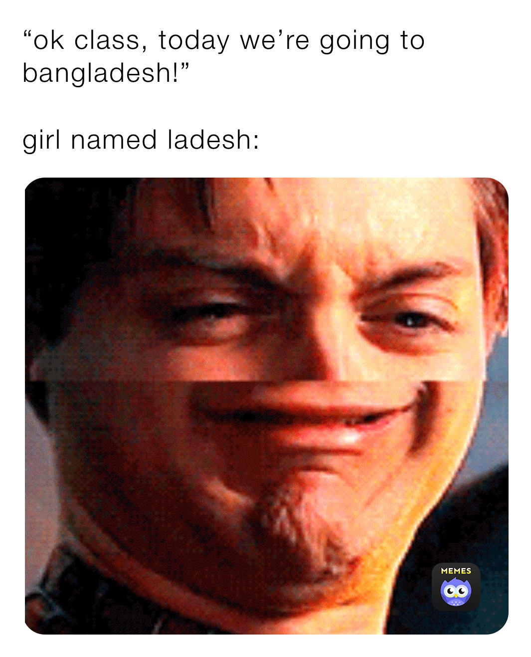 “ok class, today we’re going to bangladesh!”

girl named ladesh: