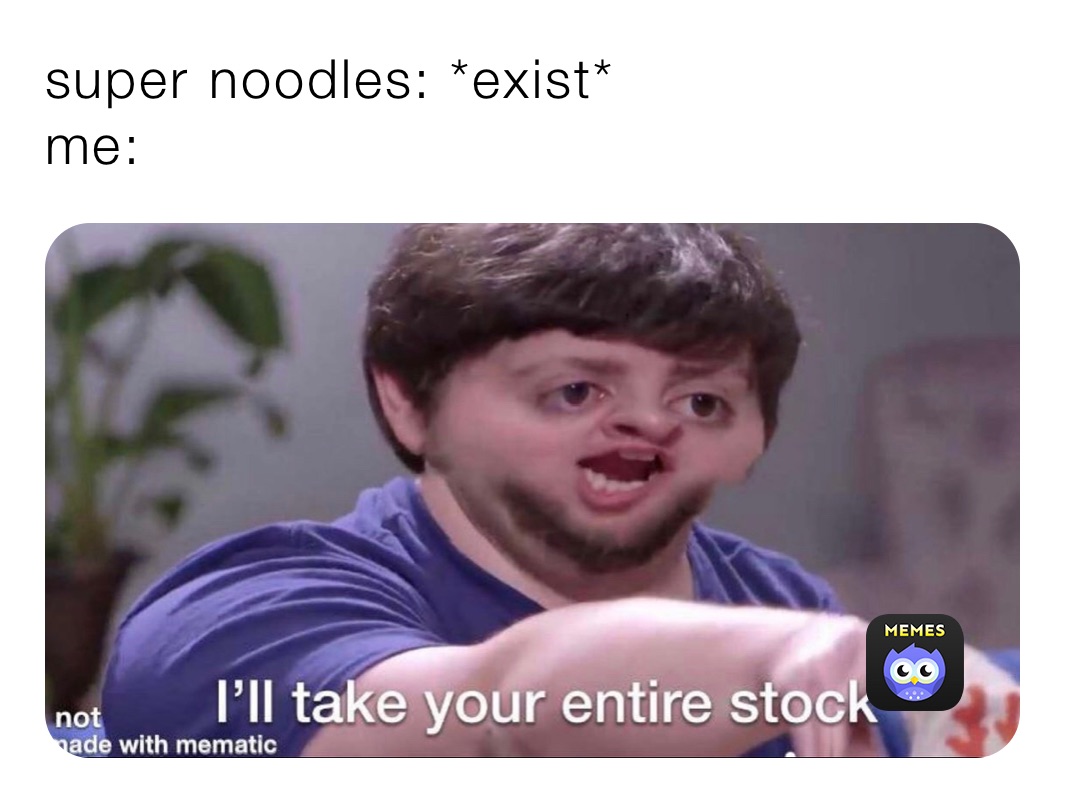 super noodles: *exist*
me: