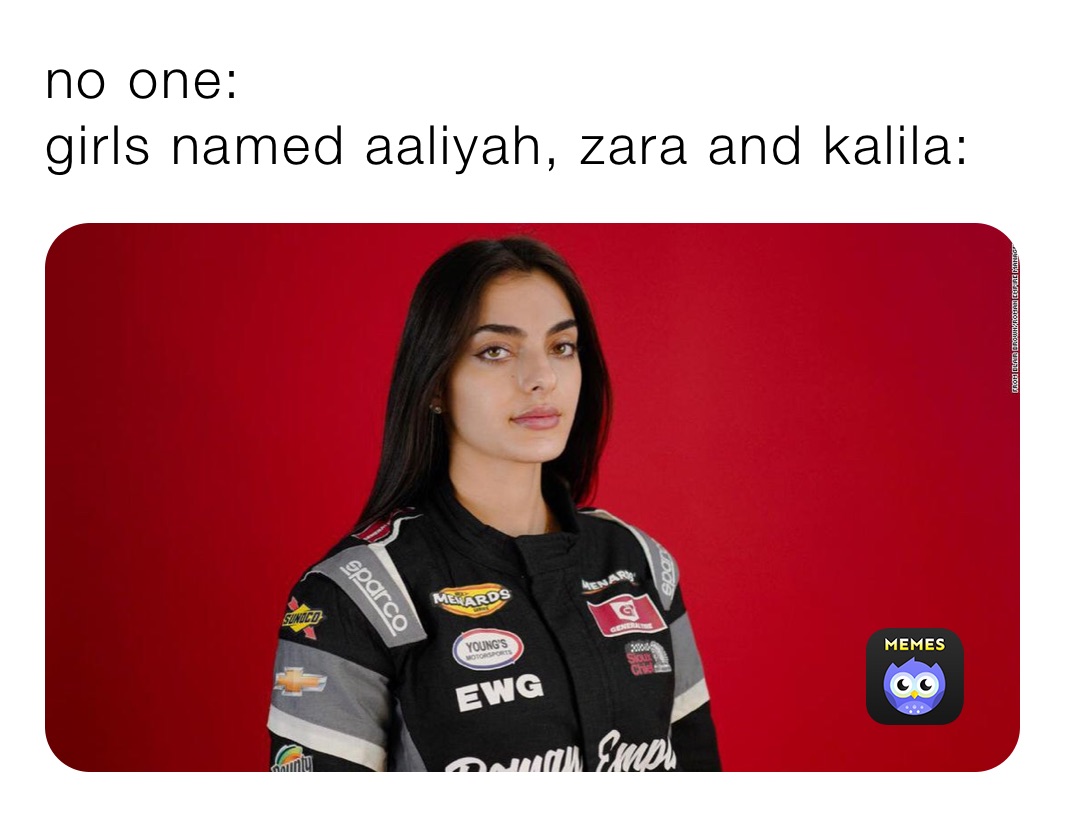 no one:
girls named aaliyah, zara and kalila: