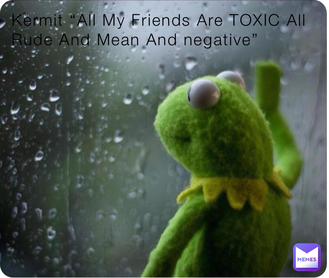 Kermit “All My Friends Are TOXIC All Rude And Mean And negative”