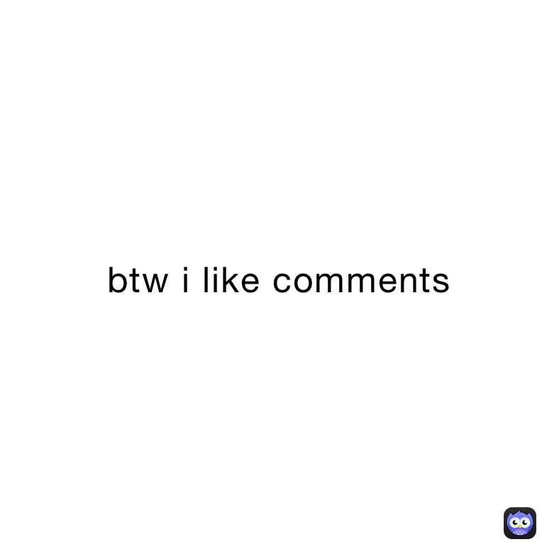 btw i like comments 
